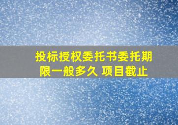 投标授权委托书委托期限一般多久 项目截止