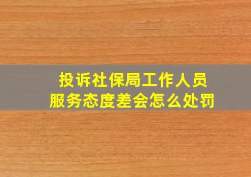 投诉社保局工作人员服务态度差会怎么处罚