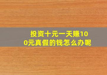 投资十元一天赚100元真假的钱怎么办呢