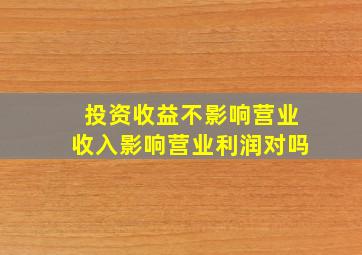 投资收益不影响营业收入影响营业利润对吗