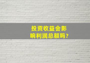 投资收益会影响利润总额吗?