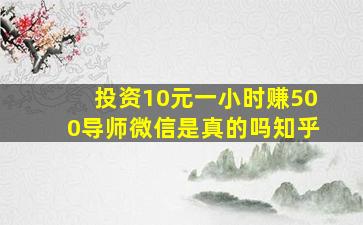 投资10元一小时赚500导师微信是真的吗知乎