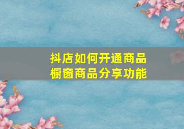 抖店如何开通商品橱窗商品分享功能