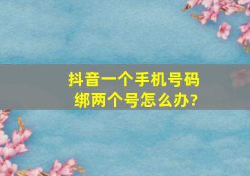 抖音一个手机号码绑两个号怎么办?