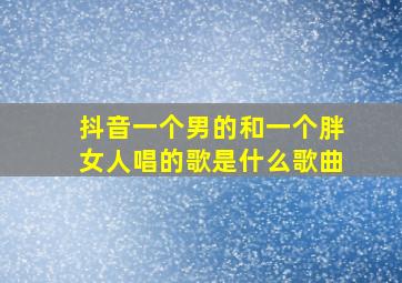 抖音一个男的和一个胖女人唱的歌是什么歌曲