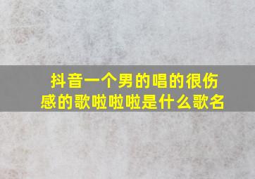 抖音一个男的唱的很伤感的歌啦啦啦是什么歌名