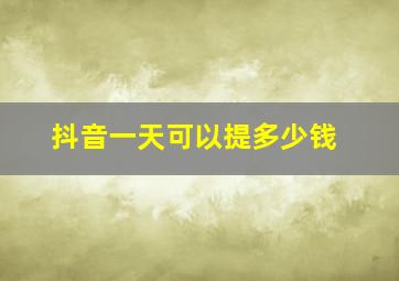 抖音一天可以提多少钱