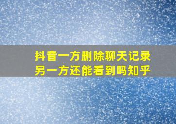 抖音一方删除聊天记录另一方还能看到吗知乎