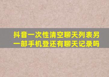 抖音一次性清空聊天列表另一部手机登还有聊天记录吗