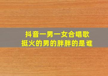 抖音一男一女合唱歌挺火的男的胖胖的是谁