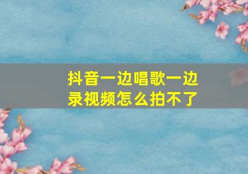 抖音一边唱歌一边录视频怎么拍不了