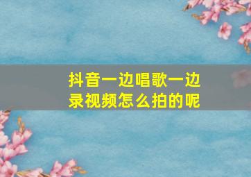 抖音一边唱歌一边录视频怎么拍的呢