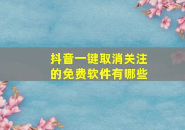 抖音一键取消关注的免费软件有哪些