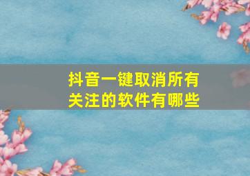 抖音一键取消所有关注的软件有哪些