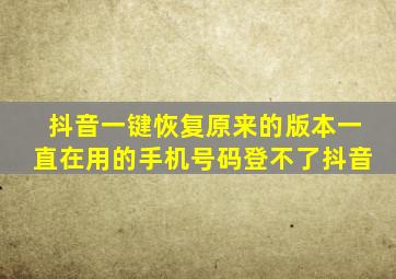 抖音一键恢复原来的版本一直在用的手机号码登不了抖音