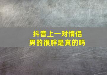 抖音上一对情侣男的很胖是真的吗