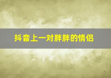 抖音上一对胖胖的情侣