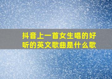 抖音上一首女生唱的好听的英文歌曲是什么歌