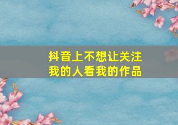 抖音上不想让关注我的人看我的作品