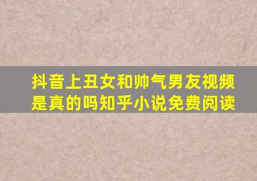 抖音上丑女和帅气男友视频是真的吗知乎小说免费阅读