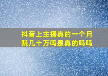 抖音上主播真的一个月赚几十万吗是真的吗吗