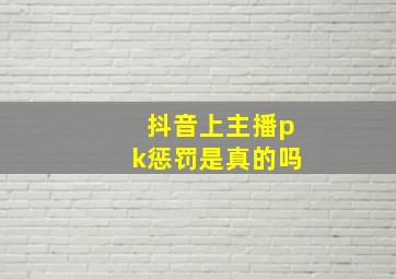 抖音上主播pk惩罚是真的吗