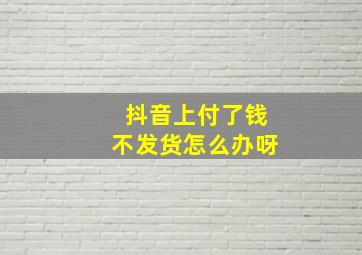 抖音上付了钱不发货怎么办呀