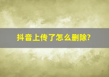 抖音上传了怎么删除?