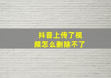 抖音上传了视频怎么删除不了