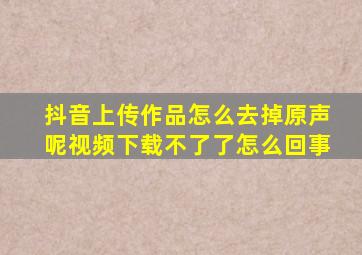 抖音上传作品怎么去掉原声呢视频下载不了了怎么回事