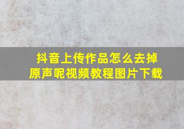 抖音上传作品怎么去掉原声呢视频教程图片下载