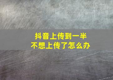 抖音上传到一半不想上传了怎么办