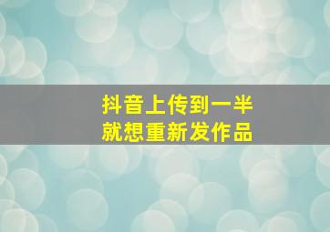 抖音上传到一半就想重新发作品