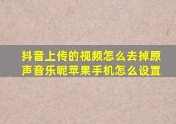 抖音上传的视频怎么去掉原声音乐呢苹果手机怎么设置