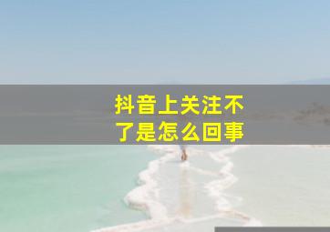 抖音上关注不了是怎么回事