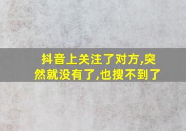 抖音上关注了对方,突然就没有了,也搜不到了