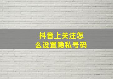 抖音上关注怎么设置隐私号码