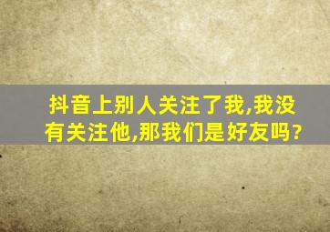 抖音上别人关注了我,我没有关注他,那我们是好友吗?