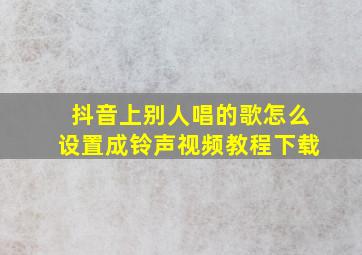 抖音上别人唱的歌怎么设置成铃声视频教程下载