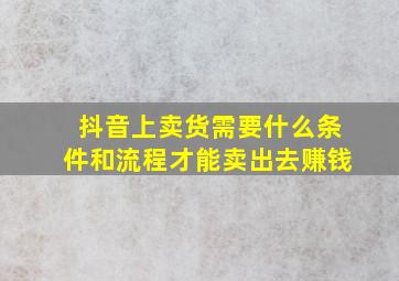 抖音上卖货需要什么条件和流程才能卖出去赚钱