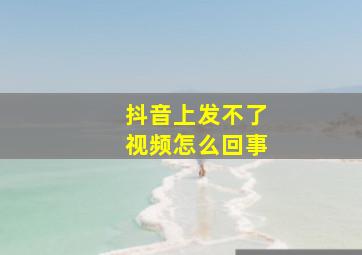 抖音上发不了视频怎么回事