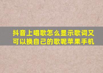 抖音上唱歌怎么显示歌词又可以换自己的歌呢苹果手机