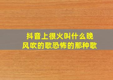 抖音上很火叫什么晚风吹的歌恐怖的那种歌