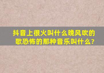 抖音上很火叫什么晚风吹的歌恐怖的那种音乐叫什么?