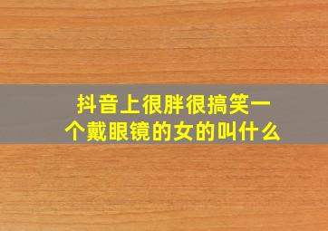 抖音上很胖很搞笑一个戴眼镜的女的叫什么