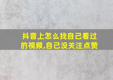 抖音上怎么找自己看过的视频,自己没关注点赞