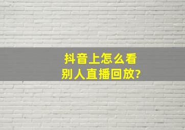 抖音上怎么看别人直播回放?