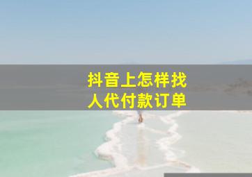 抖音上怎样找人代付款订单