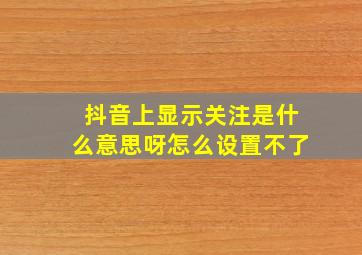 抖音上显示关注是什么意思呀怎么设置不了