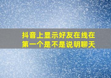 抖音上显示好友在线在第一个是不是说明聊天